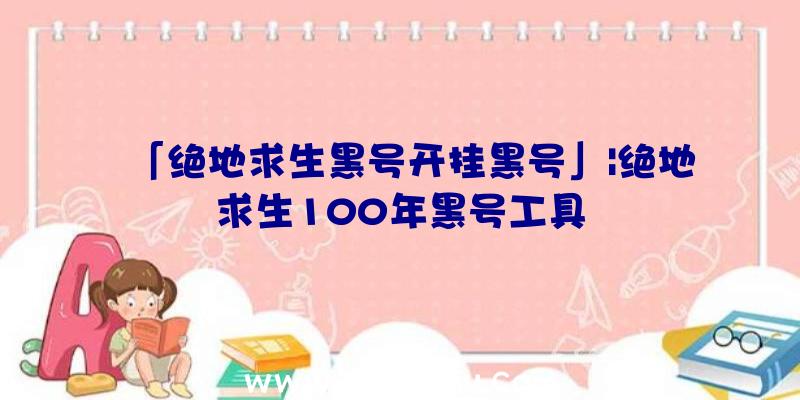 「绝地求生黑号开挂黑号」|绝地求生100年黑号工具